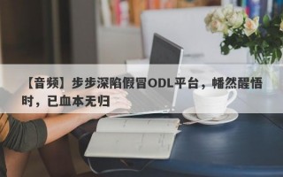 【音频】步步深陷假冒ODL平台，幡然醒悟时，已血本无归