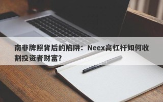 南非牌照背后的陷阱：Neex高杠杆如何收割投资者财富？