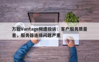 万致Vantage频遭投诉：客户服务质量差，服务器连接问题严重