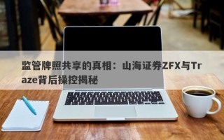 监管牌照共享的真相：山海证券ZFX与Traze背后操控揭秘