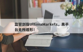 监管剑指UltimaMarkets，黑平台无所遁形！