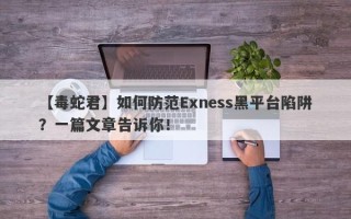 【毒蛇君】如何防范Exness黑平台陷阱？一篇文章告诉你！