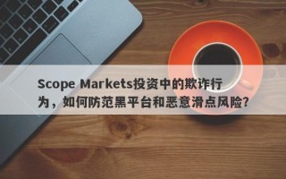 Scope Markets投资中的欺诈行为，如何防范黑平台和恶意滑点风险？