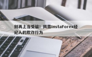 别再上当受骗！揭露InstaForex经纪人的欺诈行为