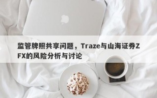 监管牌照共享问题，Traze与山海证券ZFX的风险分析与讨论