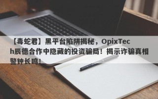 【毒蛇君】黑平台陷阱揭秘，OpixTech辰德合作中隐藏的投资骗局！揭示诈骗真相警钟长鸣！