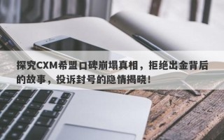 探究CXM希盟口碑崩塌真相，拒绝出金背后的故事，投诉封号的隐情揭晓！