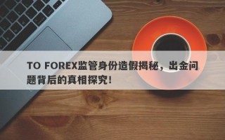 TO FOREX监管身份造假揭秘，出金问题背后的真相探究！