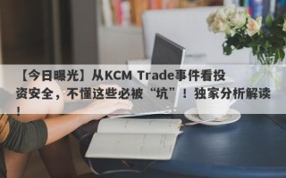 【今日曝光】从KCM Trade事件看投资安全，不懂这些必被“坑”！独家分析解读！