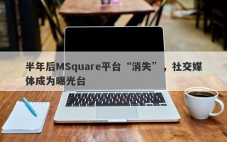 半年后MSquare平台“消失”，社交媒体成为曝光台