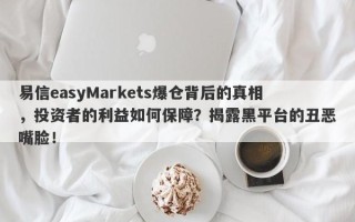 易信easyMarkets爆仓背后的真相，投资者的利益如何保障？揭露黑平台的丑恶嘴脸！