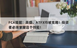 FCA提醒：高盛、ATFX均被克隆！投资者必须掌握这个技能！