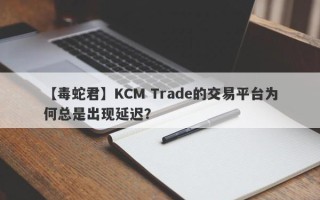 【毒蛇君】KCM Trade的交易平台为何总是出现延迟？