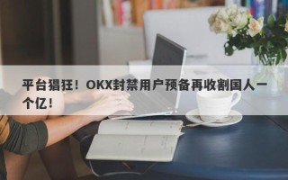 平台猖狂！OKX封禁用户预备再收割国人一个亿！