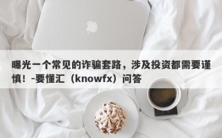 曝光一个常见的诈骗套路，涉及投资都需要谨慎！-要懂汇（knowfx）问答