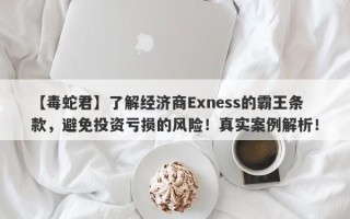 【毒蛇君】了解经济商Exness的霸王条款，避免投资亏损的风险！真实案例解析！