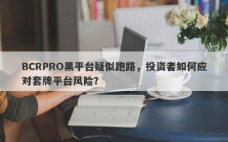 BCRPRO黑平台疑似跑路，投资者如何应对套牌平台风险？