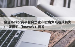 金道环球投资平台突然宣布撤出大陆造成损失！-要懂汇（knowfx）问答