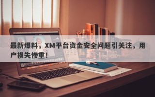 最新爆料，XM平台资金安全问题引关注，用户损失惨重！