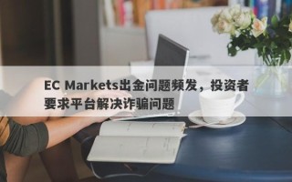 EC Markets出金问题频发，投资者要求平台解决诈骗问题