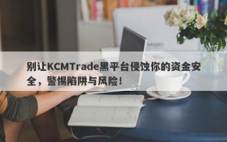 别让KCMTrade黑平台侵蚀你的资金安全，警惕陷阱与风险！