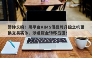 警钟长鸣！黑平台AIMS借品牌升级之机更换交易实体，涉嫌资金转移岛国！