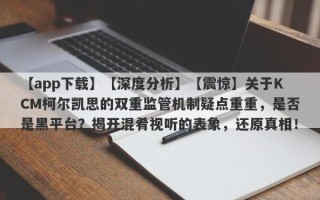 【app下载】【深度分析】【震惊】关于KCM柯尔凯思的双重监管机制疑点重重，是否是黑平台？揭开混肴视听的表象，还原真相！