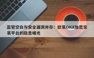 监管空白与安全漏洞并存：欧易OKX加密交易平台的隐患曝光