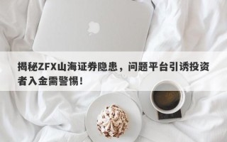 揭秘ZFX山海证券隐患，问题平台引诱投资者入金需警惕！