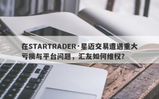 在STARTRADER·星迈交易遭遇重大亏损与平台问题，汇友如何维权？