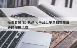 投资者警惕：FxPro平台上多单和空单反转的潜在风险