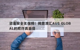 资金安全无保障！揭露澳汇AUS GLOBAL的欺诈真面目