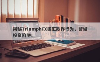 揭秘TriumphFX德汇欺诈行为，警惕投资陷阱！