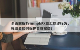 全面解析TriumphFX德汇欺诈行为，投资者如何保护自身权益？