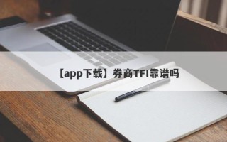 【app下载】券商TFI靠谱吗
