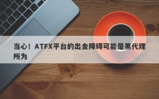 当心！ATFX平台的出金障碍可能是黑代理所为