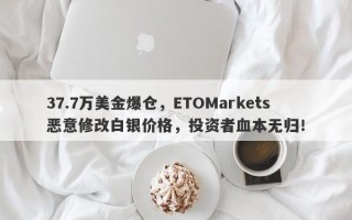 37.7万美金爆仓，ETOMarkets恶意修改白银价格，投资者血本无归！