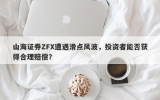 山海证券ZFX遭遇滑点风波，投资者能否获得合理赔偿？