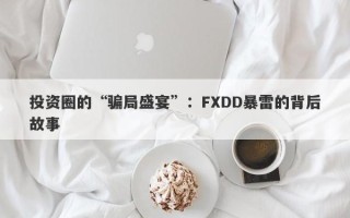 投资圈的“骗局盛宴”：FXDD暴雷的背后故事