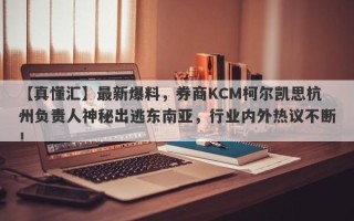 【真懂汇】最新爆料，券商KCM柯尔凯思杭州负责人神秘出逃东南亚，行业内外热议不断！