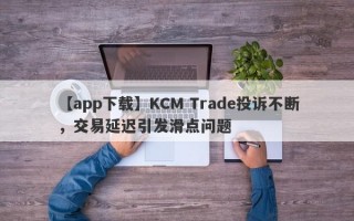 【app下载】KCM Trade投诉不断，交易延迟引发滑点问题