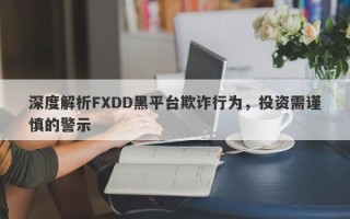 深度解析FXDD黑平台欺诈行为，投资需谨慎的警示