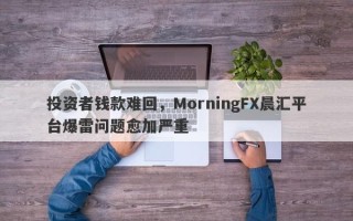 投资者钱款难回，MorningFX晨汇平台爆雷问题愈加严重