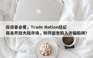 投资者必看，Trade Nation经纪商未开放大陆市场，如何避免陷入诈骗陷阱？