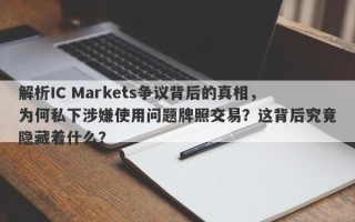 解析IC Markets争议背后的真相，为何私下涉嫌使用问题牌照交易？这背后究竟隐藏着什么？