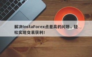 解决InstaForex点差高的问题，轻松实现交易获利！