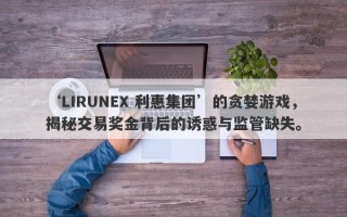 ‘LIRUNEX 利惠集团’的贪婪游戏，揭秘交易奖金背后的诱惑与监管缺失。