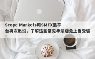 Scope Markets和SMFX黑平台再次出没，了解这些常见手法避免上当受骗！