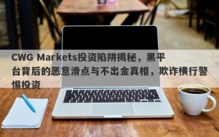 CWG Markets投资陷阱揭秘，黑平台背后的恶意滑点与不出金真相，欺诈横行警惕投资