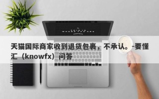 天猫国际商家收到退货包裹，不承认。-要懂汇（knowfx）问答